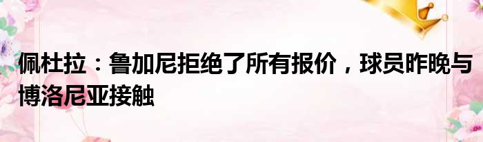 佩杜拉：鲁加尼拒绝了所有报价，球员昨晚与博洛尼亚接触