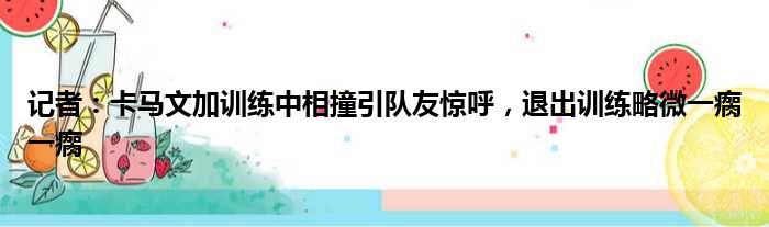 记者：卡马文加训练中相撞引队友惊呼，退出训练略微一瘸一瘸