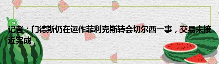 记者：门德斯仍在运作菲利克斯转会切尔西一事，交易未接近完成