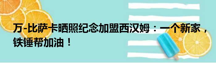 万-比萨卡晒照纪念加盟西汉姆：一个新家，铁锤帮加油！