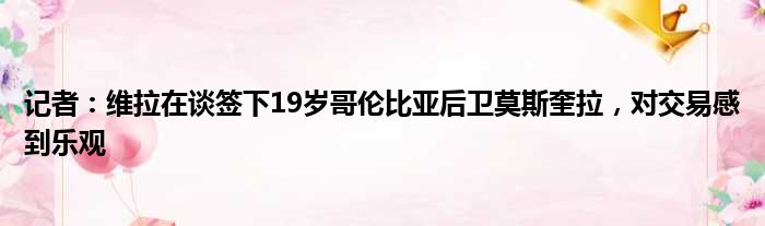 记者：维拉在谈签下19岁哥伦比亚后卫莫斯奎拉，对交易感到乐观