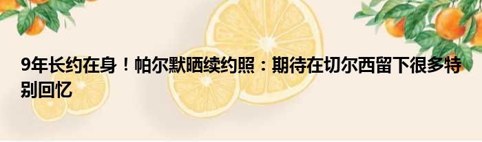 9年长约在身！帕尔默晒续约照：期待在切尔西留下很多特别回忆