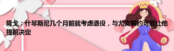 隆戈：什琴斯尼几个月前就考虑退役，与尤文解约可能让他提前决定