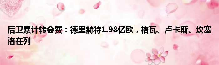 后卫累计转会费：德里赫特1.98亿欧，格瓦、卢卡斯、坎塞洛在列