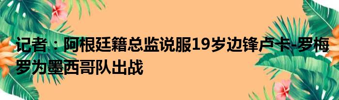 记者：阿根廷籍总监说服19岁边锋卢卡-罗梅罗为墨西哥队出战