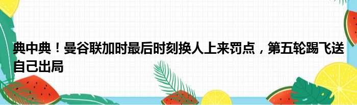 典中典！曼谷联加时最后时刻换人上来罚点，第五轮踢飞送自己出局