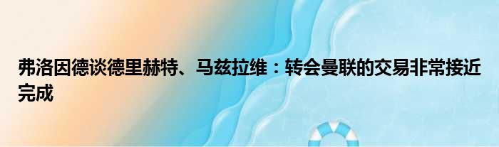 弗洛因德谈德里赫特、马兹拉维：转会曼联的交易非常接近完成