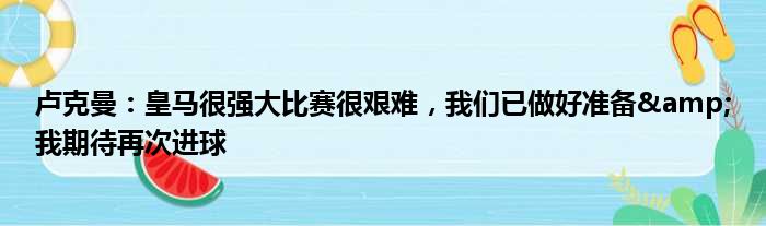 卢克曼：皇马很强大比赛很艰难，我们已做好准备&我期待再次进球