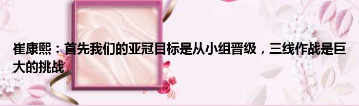 崔康熙：首先我们的亚冠目标是从小组晋级，三线作战是巨大的挑战