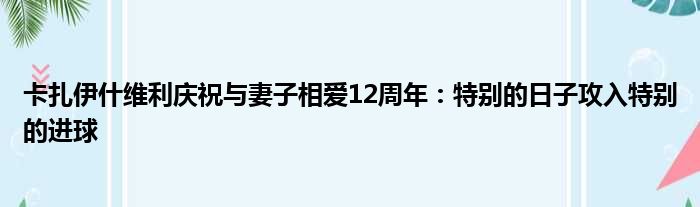 卡扎伊什维利庆祝与妻子相爱12周年：特别的日子攻入特别的进球