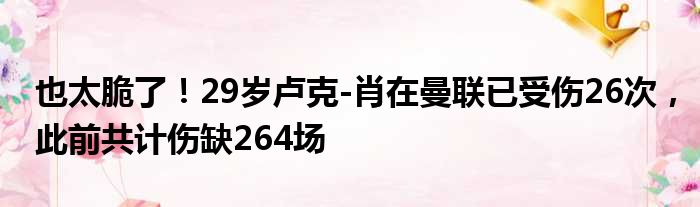 也太脆了！29岁卢克-肖在曼联已受伤26次，此前共计伤缺264场