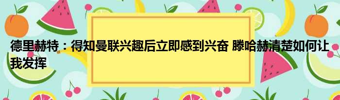 德里赫特：得知曼联兴趣后立即感到兴奋 滕哈赫清楚如何让我发挥