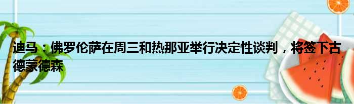 迪马：佛罗伦萨在周三和热那亚举行决定性谈判，将签下古德蒙德森