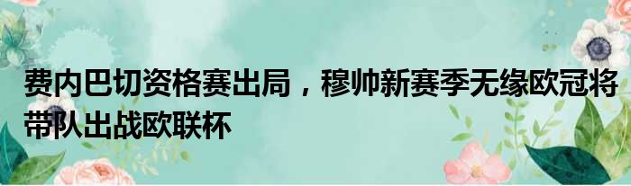 费内巴切资格赛出局，穆帅新赛季无缘欧冠将带队出战欧联杯