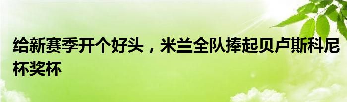 给新赛季开个好头，米兰全队捧起贝卢斯科尼杯奖杯