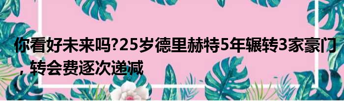 你看好未来吗?25岁德里赫特5年辗转3家豪门，转会费逐次递减