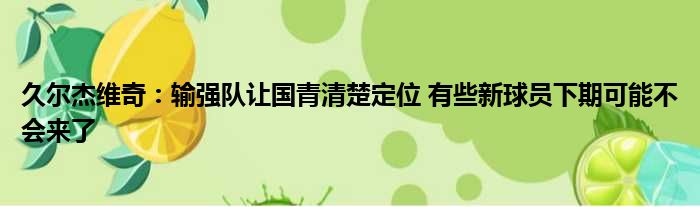 久尔杰维奇：输强队让国青清楚定位 有些新球员下期可能不会来了