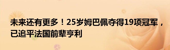 未来还有更多！25岁姆巴佩夺得19项冠军，已追平法国前辈亨利