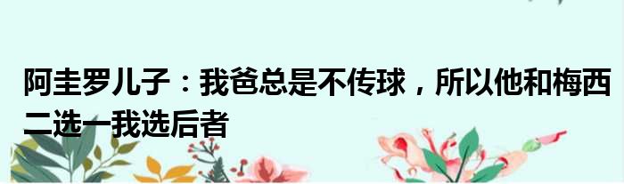 阿圭罗儿子：我爸总是不传球，所以他和梅西二选一我选后者