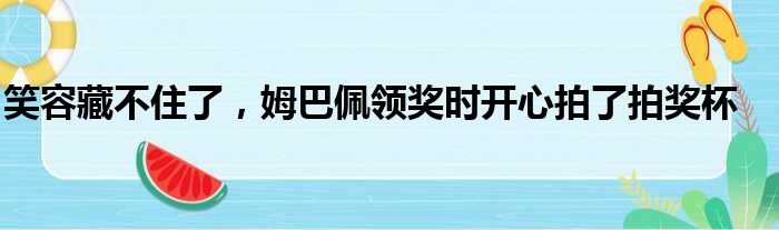 笑容藏不住了，姆巴佩领奖时开心拍了拍奖杯