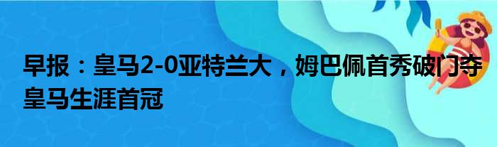 早报：皇马2-0亚特兰大，姆巴佩首秀破门夺皇马生涯首冠