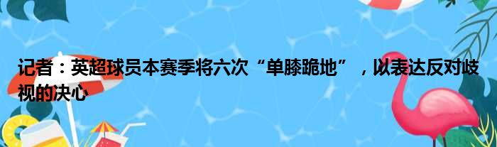 记者：英超球员本赛季将六次“单膝跪地”，以表达反对歧视的决心