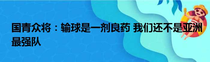 国青众将：输球是一剂良药 我们还不是亚洲最强队