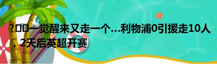 ?‍️一觉醒来又走一个…利物浦0引援走10人，2天后英超开赛