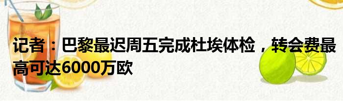 记者：巴黎最迟周五完成杜埃体检，转会费最高可达6000万欧