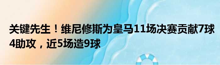 关键先生！维尼修斯为皇马11场决赛贡献7球4助攻，近5场造9球