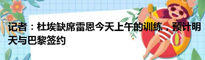 记者：杜埃缺席雷恩今天上午的训练，预计明天与巴黎签约