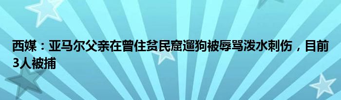 西媒：亚马尔父亲在曾住贫民窟遛狗被辱骂泼水刺伤，目前3人被捕