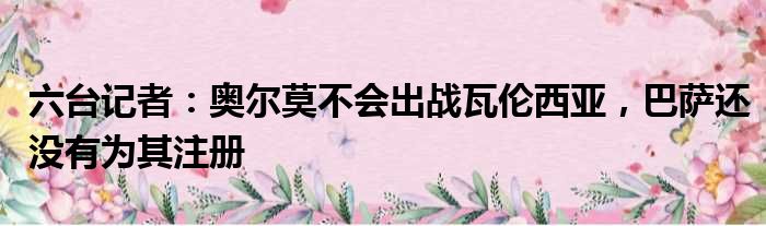 六台记者：奥尔莫不会出战瓦伦西亚，巴萨还没有为其注册