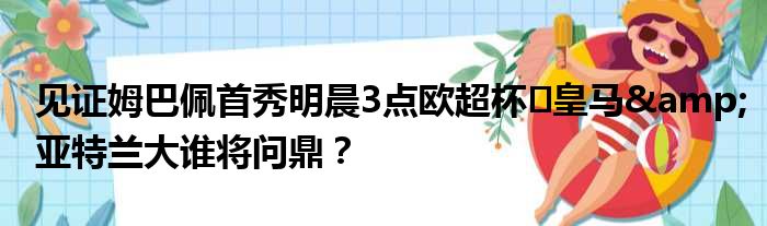 见证姆巴佩首秀明晨3点欧超杯️皇马&亚特兰大谁将问鼎？