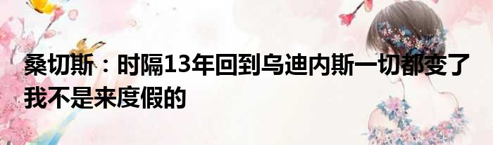 桑切斯：时隔13年回到乌迪内斯一切都变了 我不是来度假的