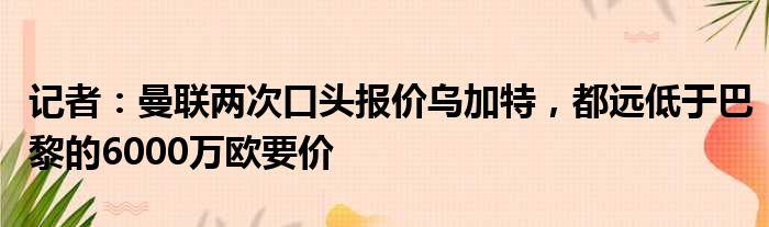 记者：曼联两次口头报价乌加特，都远低于巴黎的6000万欧要价