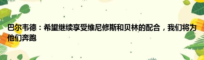 巴尔韦德：希望继续享受维尼修斯和贝林的配合，我们将为他们奔跑