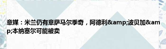 意媒：米兰仍有意萨马尔季奇，阿德利&波贝加&本纳塞尔可能被卖