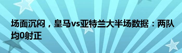 场面沉闷，皇马vs亚特兰大半场数据：两队均0射正