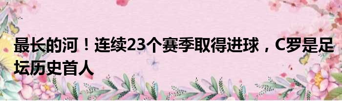 最长的河！连续23个赛季取得进球，C罗是足坛历史首人