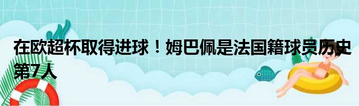 在欧超杯取得进球！姆巴佩是法国籍球员历史第7人