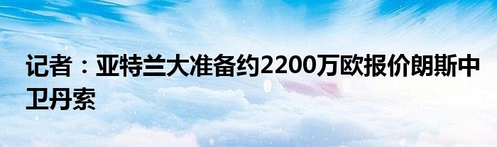 记者：亚特兰大准备约2200万欧报价朗斯中卫丹索