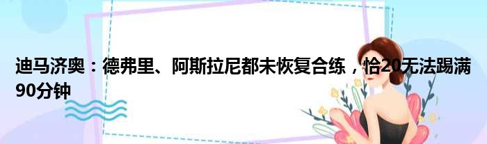 迪马济奥：德弗里、阿斯拉尼都未恢复合练，恰20无法踢满90分钟