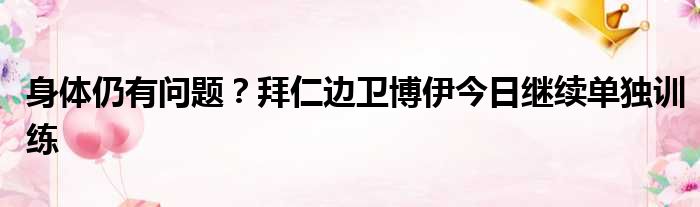 身体仍有问题？拜仁边卫博伊今日继续单独训练