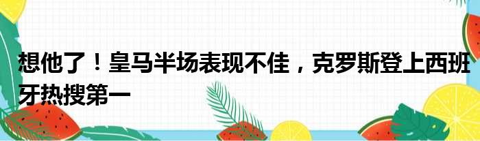 想他了！皇马半场表现不佳，克罗斯登上西班牙热搜第一