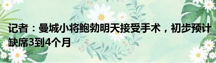 记者：曼城小将鲍勃明天接受手术，初步预计缺席3到4个月