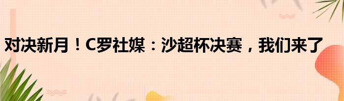 对决新月！C罗社媒：沙超杯决赛，我们来了