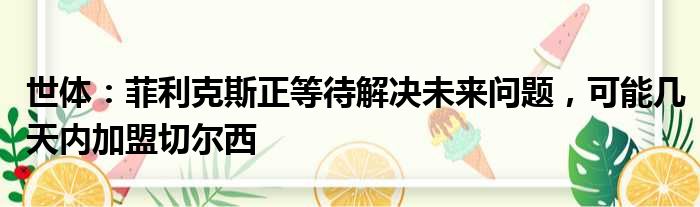 世体：菲利克斯正等待解决未来问题，可能几天内加盟切尔西