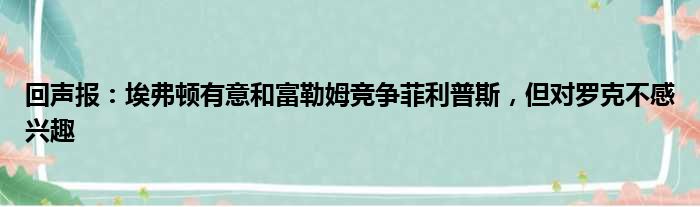 回声报：埃弗顿有意和富勒姆竞争菲利普斯，但对罗克不感兴趣