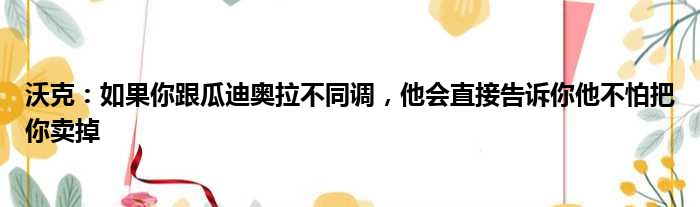 沃克：如果你跟瓜迪奥拉不同调，他会直接告诉你他不怕把你卖掉